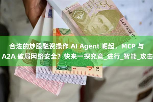 合法的炒股融资操作 AI Agent 崛起，MCP 与 A2A 破局网络安全？快来一探究竟_进行_智能_攻击