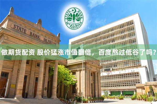 做期货配资 股价猛涨市值翻倍，百度熬过低谷了吗？