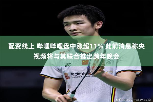配资线上 哔哩哔哩盘中涨超11% 此前消息称央视频将与其联合推出跨年晚会