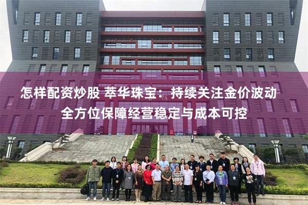怎样配资炒股 萃华珠宝：持续关注金价波动   全方位保障经营稳定与成本可控