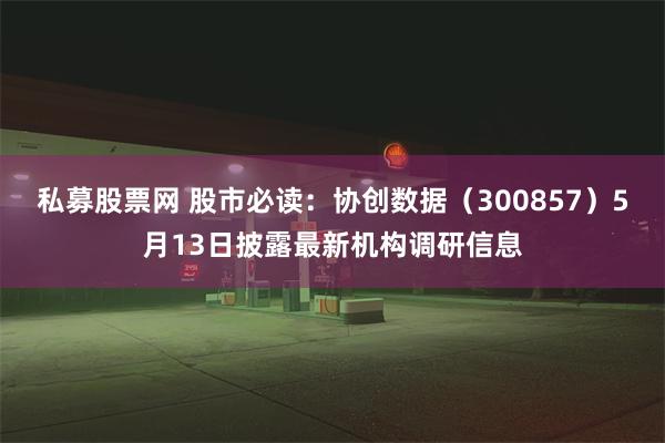 私募股票网 股市必读：协创数据（300857）5月13日披露最新机构调研信息