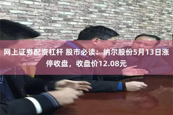 网上证劵配资杠杆 股市必读：纳尔股份5月13日涨停收盘，收盘价12.08元