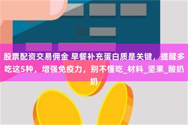 股票配资交易佣金 早餐补充蛋白质是关键，提醒多吃这5种，增强免疫力，别不懂吃_材料_坚果_酸奶