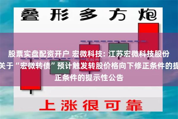 股票实盘配资开户 宏微科技: 江苏宏微科技股份有限公司关于“宏微转债”预计触发转股价格向下修正条件的提示性公告