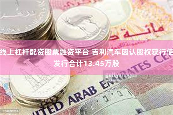 线上杠杆配资股票融资平台 吉利汽车因认股权获行使发行合计13.45万股