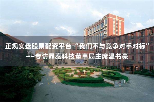 正规实盘股票配资平台 “我们不与竞争对手对标”——专访晶泰科技董事局主席温书豪