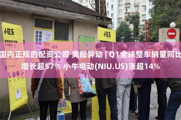 国内正规的配资公司 美股异动 | Q1全球整车销量同比增长超57% 小牛电动(NIU.US)涨超14%
