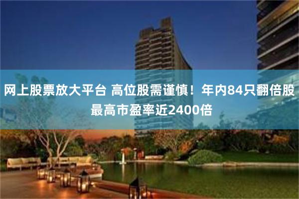 网上股票放大平台 高位股需谨慎！年内84只翻倍股 最高市盈率近2400倍