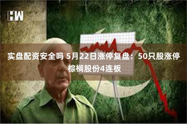 实盘配资安全吗 5月22日涨停复盘：50只股涨停 棕榈股份4连板