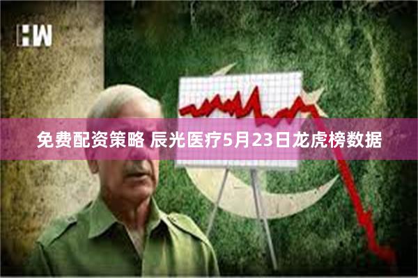 免费配资策略 辰光医疗5月23日龙虎榜数据