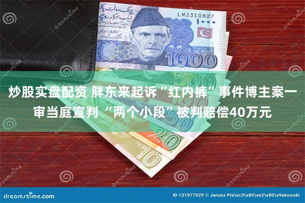 炒股实盘配资 胖东来起诉“红内裤”事件博主案一审当庭宣判 “两个小段”被判赔偿40万元