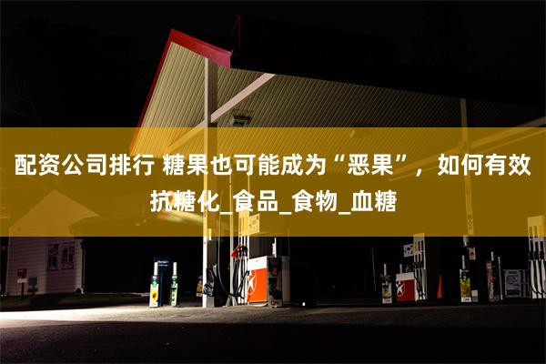 配资公司排行 糖果也可能成为“恶果”，如何有效抗糖化_食品_食物_血糖
