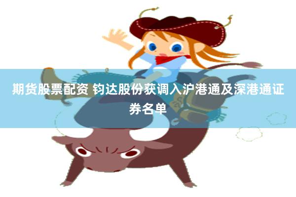 期货股票配资 钧达股份获调入沪港通及深港通证券名单