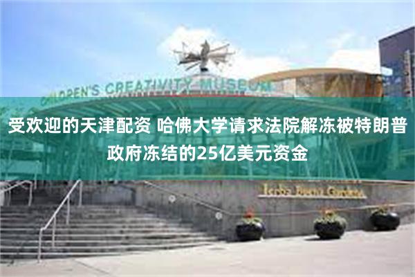 受欢迎的天津配资 哈佛大学请求法院解冻被特朗普政府冻结的25亿美元资金