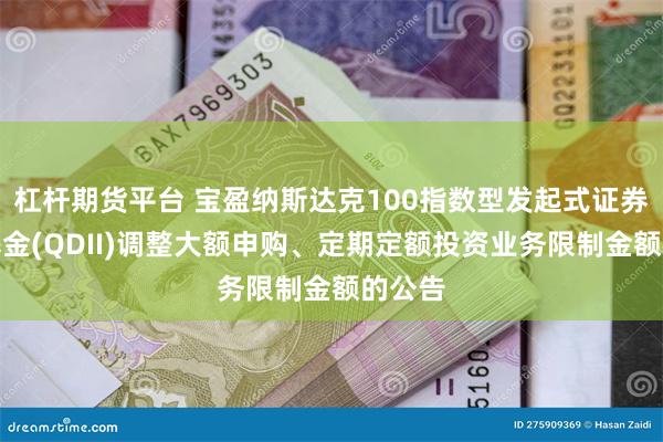 杠杆期货平台 宝盈纳斯达克100指数型发起式证券投资基金(QDII)调整大额申购、定期定额投资业务限制金额的公告