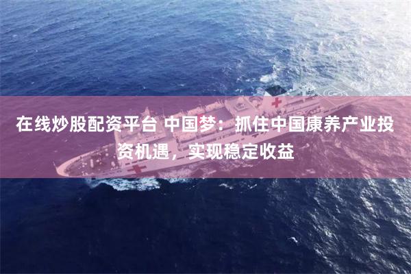 在线炒股配资平台 中国梦：抓住中国康养产业投资机遇，实现稳定收益