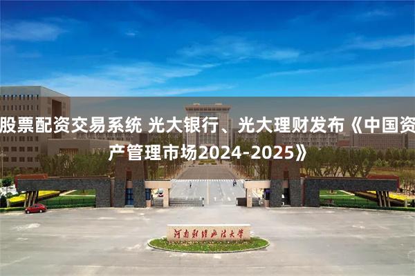 股票配资交易系统 光大银行、光大理财发布《中国资产管理市场2024-2025》