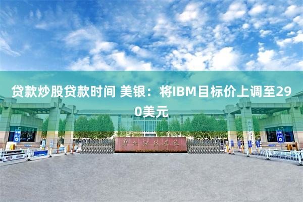 贷款炒股贷款时间 美银：将IBM目标价上调至290美元