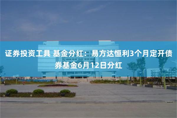 证券投资工具 基金分红：易方达恒利3个月定开债券基金6月12日分红