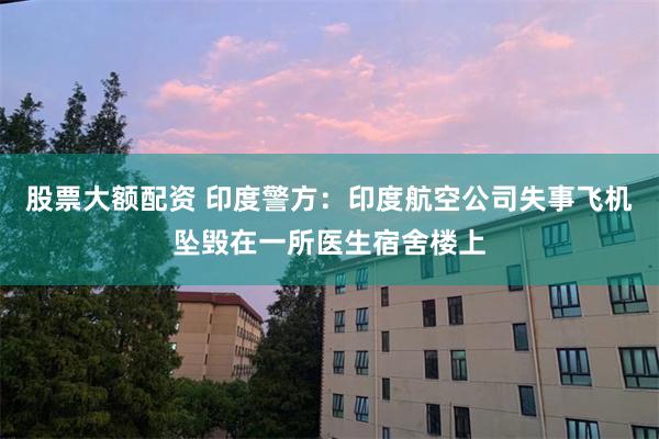 股票大额配资 印度警方：印度航空公司失事飞机坠毁在一所医生宿舍楼上