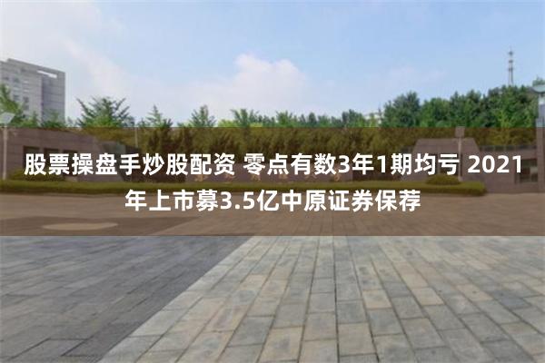 股票操盘手炒股配资 零点有数3年1期均亏 2021年上市募3.5亿中原证券保荐