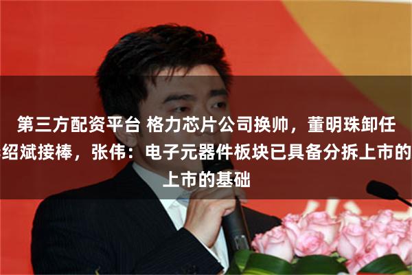 第三方配资平台 格力芯片公司换帅，董明珠卸任，李绍斌接棒，张伟：电子元器件板块已具备分拆上市的基础
