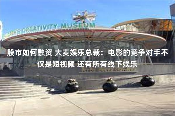 股市如何融资 大麦娱乐总裁：电影的竞争对手不仅是短视频 还有所有线下娱乐