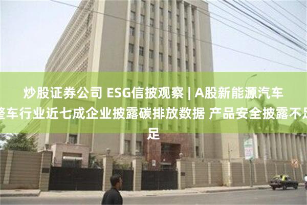 炒股证券公司 ESG信披观察 | A股新能源汽车整车行业近七成企业披露碳排放数据 产品安全披露不足