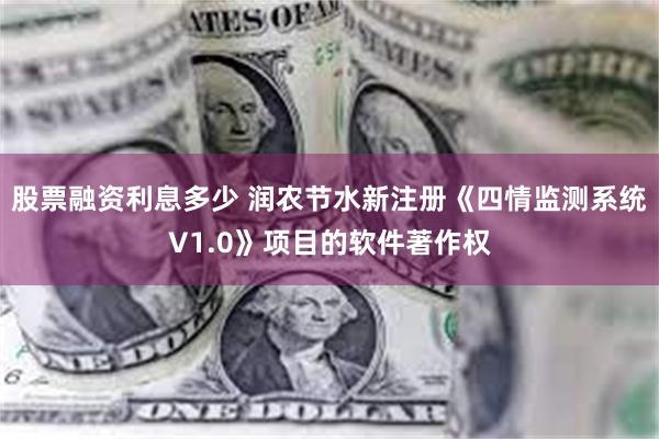 股票融资利息多少 润农节水新注册《四情监测系统V1.0》项目的软件著作权