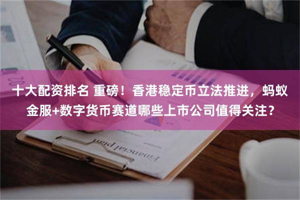 十大配资排名 重磅！香港稳定币立法推进，蚂蚁金服+数字货币赛道哪些上市公司值得关注？