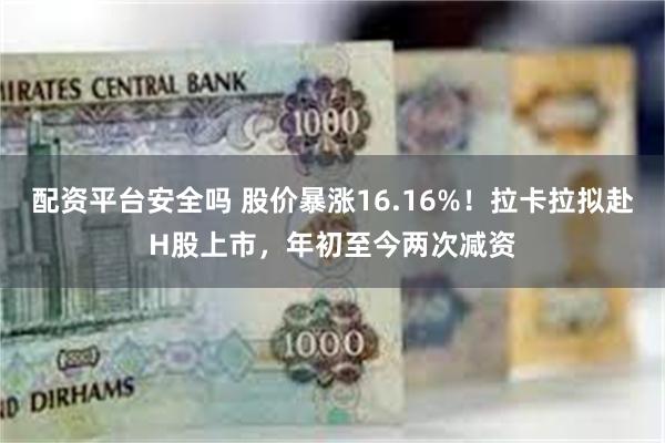 配资平台安全吗 股价暴涨16.16%！拉卡拉拟赴H股上市，年初至今两次减资
