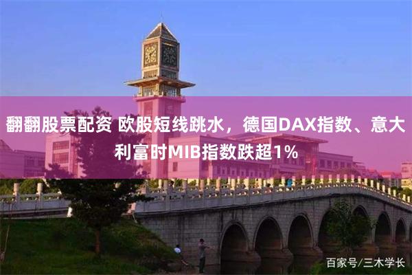 翻翻股票配资 欧股短线跳水，德国DAX指数、意大利富时MIB指数跌超1%