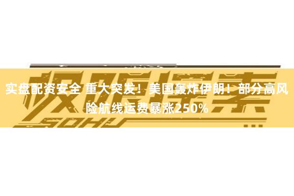 实盘配资安全 重大突发！美国轰炸伊朗！部分高风险航线运费暴涨250%