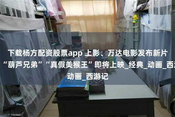 下载杨方配资股票app 上影、万达电影发布新片单，“葫芦兄弟”“真假美猴王”即将上映_经典_动画_西游记