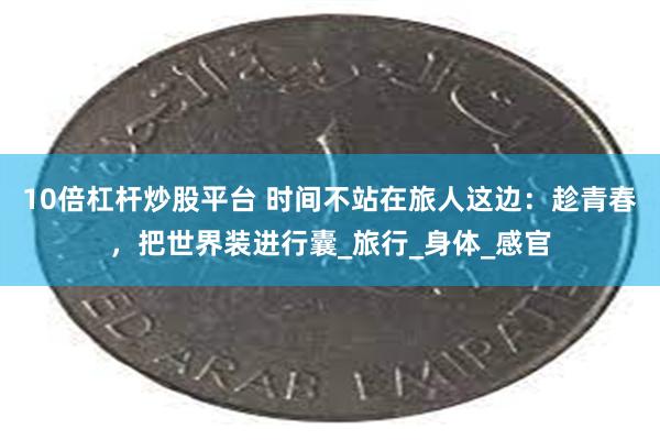 10倍杠杆炒股平台 时间不站在旅人这边：趁青春，把世界装进行囊_旅行_身体_感官