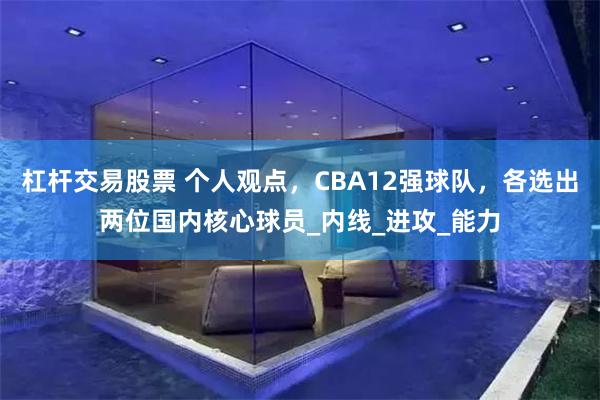 杠杆交易股票 个人观点，CBA12强球队，各选出两位国内核心球员_内线_进攻_能力