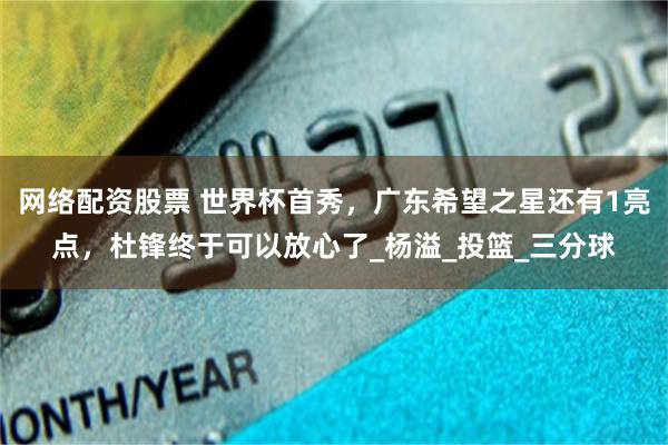 网络配资股票 世界杯首秀，广东希望之星还有1亮点，杜锋终于可以放心了_杨溢_投篮_三分球