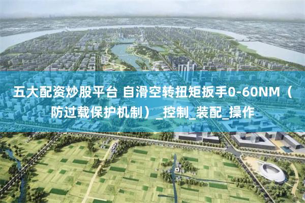 五大配资炒股平台 自滑空转扭矩扳手0-60NM（防过载保护机制）_控制_装配_操作