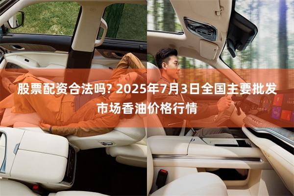 股票配资合法吗? 2025年7月3日全国主要批发市场香油价格行情