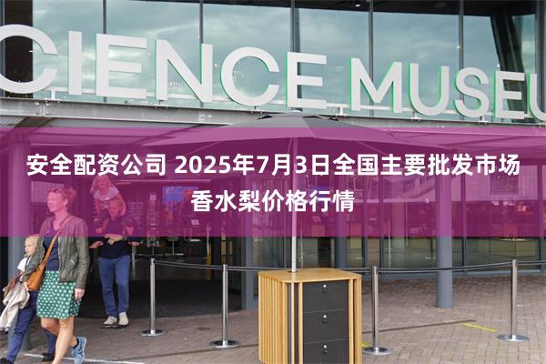 安全配资公司 2025年7月3日全国主要批发市场香水梨价格行情