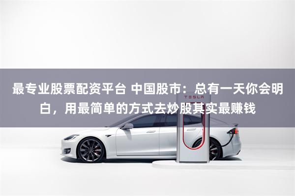 最专业股票配资平台 中国股市：总有一天你会明白，用最简单的方式去炒股其实最赚钱