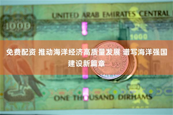 免费配资 推动海洋经济高质量发展 谱写海洋强国建设新篇章
