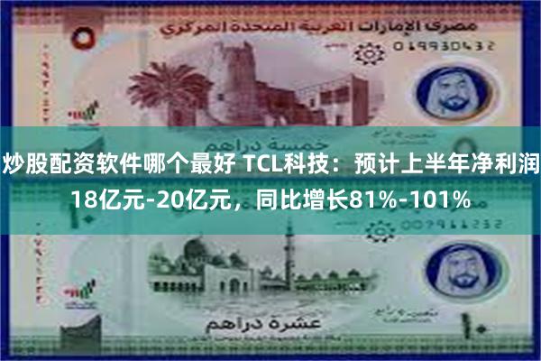 炒股配资软件哪个最好 TCL科技：预计上半年净利润18亿元-20亿元，同比增长81%-101%