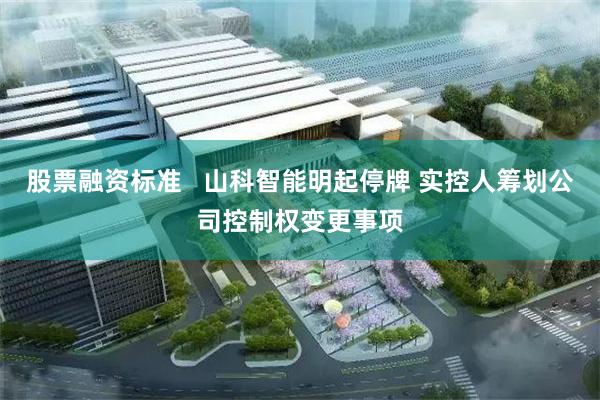 股票融资标准   山科智能明起停牌 实控人筹划公司控制权变更事项