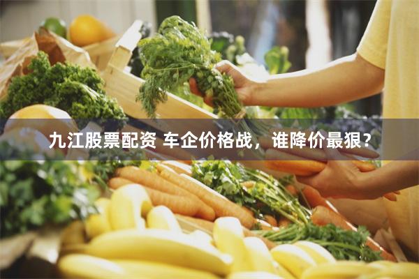九江股票配资 车企价格战，谁降价最狠？