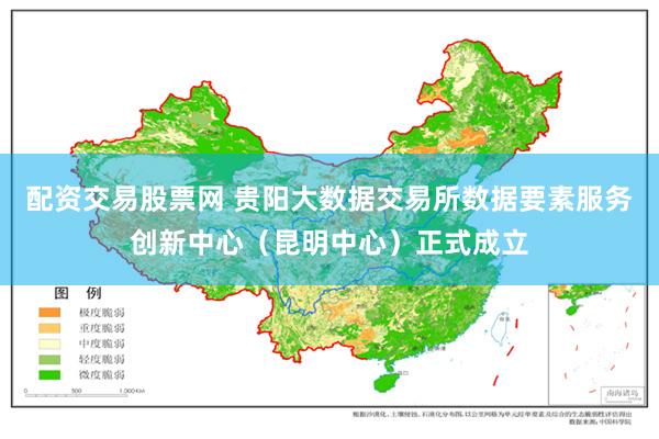 配资交易股票网 贵阳大数据交易所数据要素服务创新中心（昆明中心）正式成立