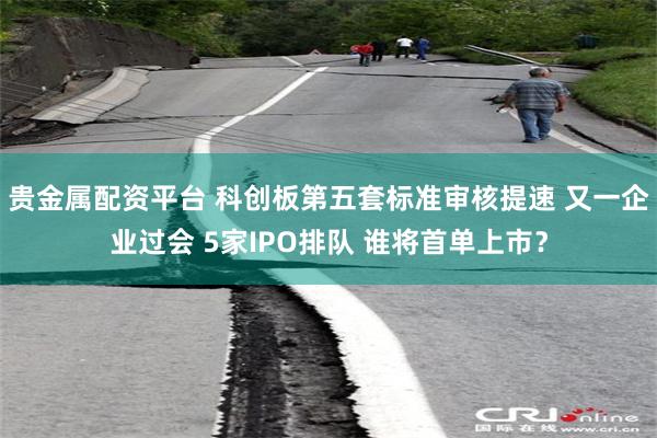贵金属配资平台 科创板第五套标准审核提速 又一企业过会 5家IPO排队 谁将首单上市？