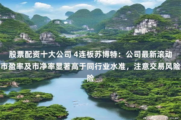 股票配资十大公司 4连板苏博特：公司最新滚动市盈率及市净率显著高于同行业水准，注意交易风险