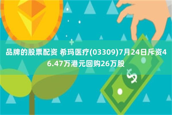 品牌的股票配资 希玛医疗(03309)7月24日斥资46.47万港元回购26万股