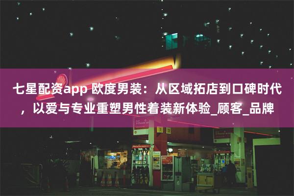 七星配资app 欧度男装：从区域拓店到口碑时代，以爱与专业重塑男性着装新体验_顾客_品牌